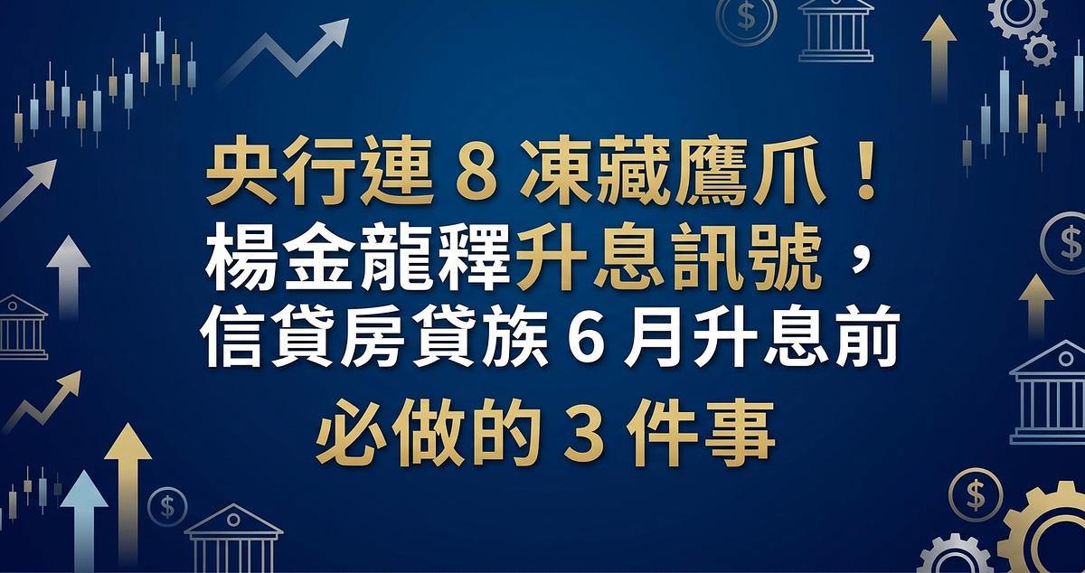 央行連 8 凍藏鷹爪！楊金龍釋升息訊號，信貸房貸族 6 月升息前必做的 3 件事