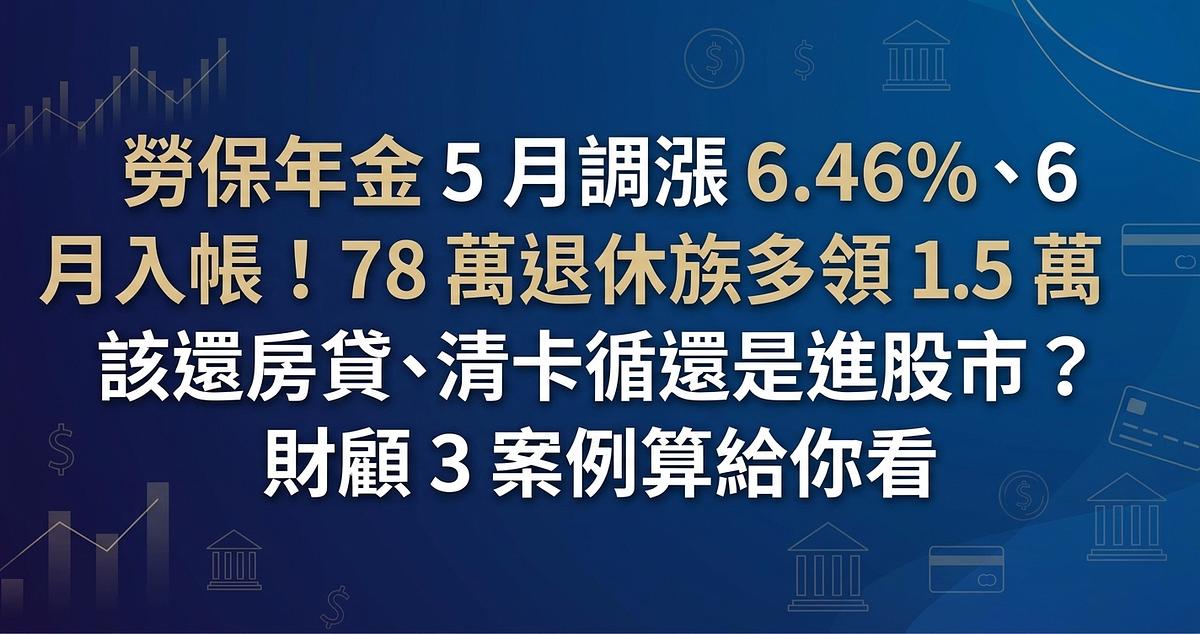 勞保年金 5 月調漲 6.46%、6 月入帳！78 萬退休族多領 1.5 萬該還房貸、清卡循還是進股市？財顧 3 案例算給你看