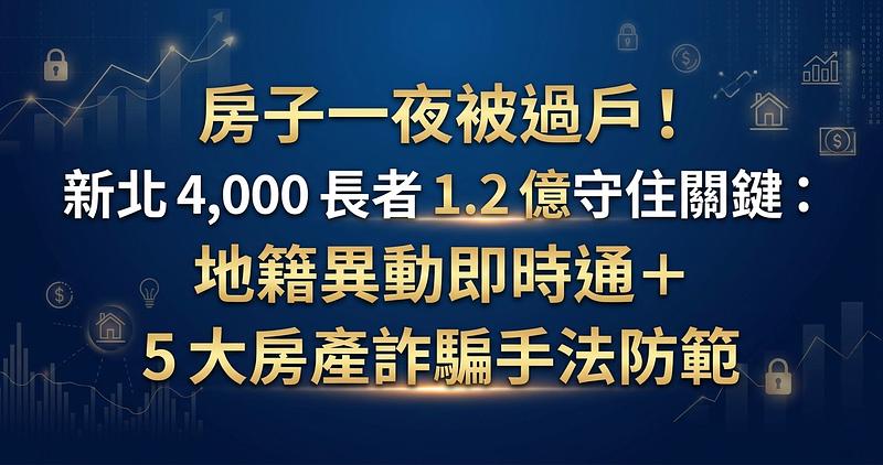 房子一夜被過戶！新北 4,000 長者 1.2 億守住關鍵：地籍異動即時通＋5 大房產詐騙手法防範
