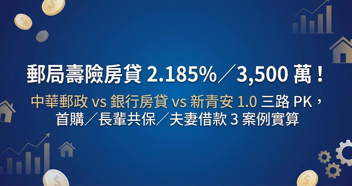 郵局壽險房貸 2.185%／3,500 萬！中華郵政 vs 銀行房貸 vs 新青安 1.0 三路 PK，首購／長輩共保／夫妻借款 3 案例實算